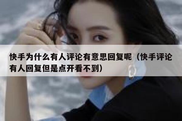 快手为什么有人评论有意思回复呢（快手评论有人回复但是点开看不到） 第1张