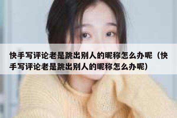 快手写评论老是跳出别人的昵称怎么办呢（快手写评论老是跳出别人的昵称怎么办呢） 第1张