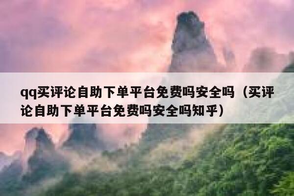 qq买评论自助下单平台免费吗安全吗（买评论自助下单平台免费吗安全吗知乎） 第1张