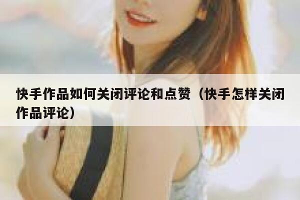 快手作品如何关闭评论和点赞（快手怎样关闭作品评论） 第1张