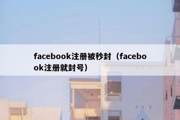 facebook注册被秒封（facebook注册就封号） 第1张