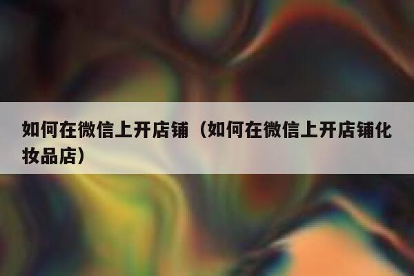 如何在微信上开店铺（如何在微信上开店铺化妆品店） 第1张