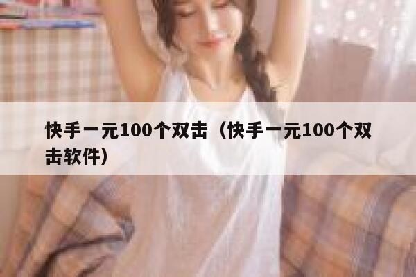 快手一元100个双击（快手一元100个双击软件） 第1张