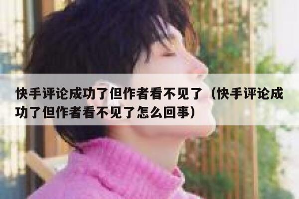 快手评论成功了但作者看不见了（快手评论成功了但作者看不见了怎么回事） 第1张