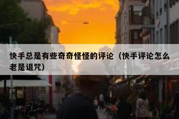 快手总是有些奇奇怪怪的评论（快手评论怎么老是诅咒） 第1张