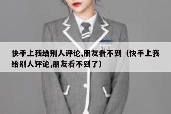 快手上我给别人评论,朋友看不到（快手上我给别人评论,朋友看不到了） 第1张