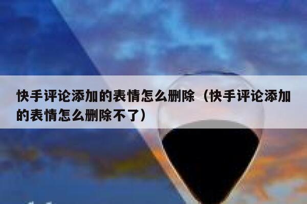 快手评论添加的表情怎么删除（快手评论添加的表情怎么删除不了） 第1张
