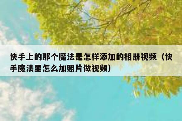 快手上的那个魔法是怎样添加的相册视频（快手魔法里怎么加照片做视频） 第1张