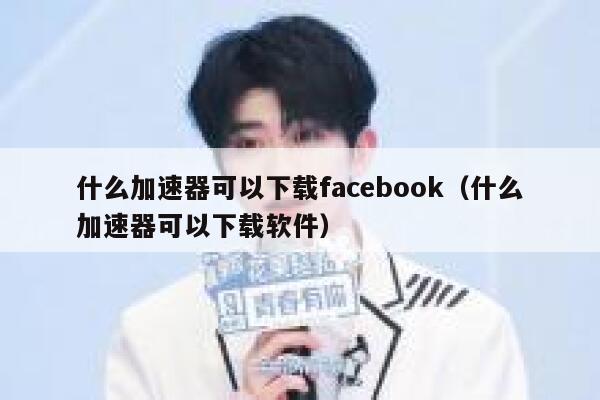 什么加速器可以下载facebook（什么加速器可以下载软件） 第1张