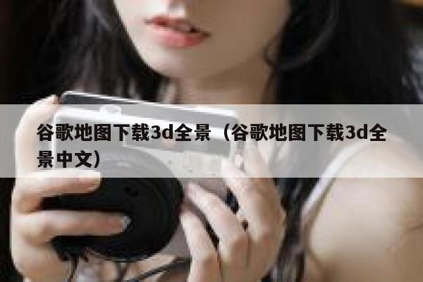 谷歌地图下载3d全景（谷歌地图下载3d全景中文） 第1张