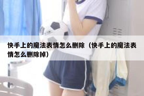 快手上的魔法表情怎么删除（快手上的魔法表情怎么删除掉） 第1张