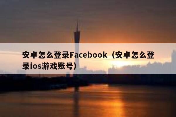 安卓怎么登录Facebook（安卓怎么登录ios游戏账号） 第1张