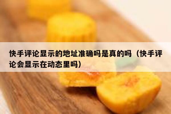 快手评论显示的地址准确吗是真的吗（快手评论会显示在动态里吗） 第1张