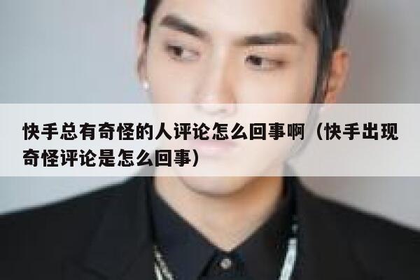 快手总有奇怪的人评论怎么回事啊（快手出现奇怪评论是怎么回事） 第1张