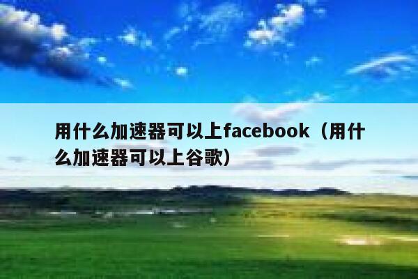 用什么加速器可以上facebook（用什么加速器可以上谷歌） 第1张