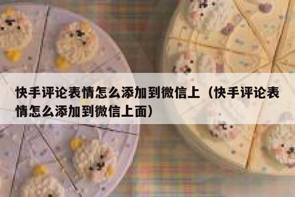 快手评论表情怎么添加到微信上（快手评论表情怎么添加到微信上面） 第1张