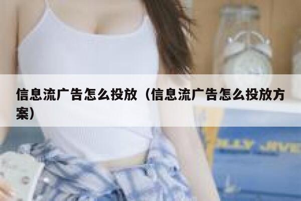 信息流广告怎么投放（信息流广告怎么投放方案） 第1张