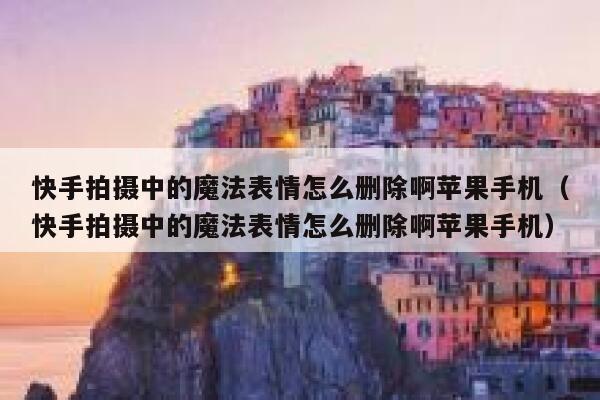 快手拍摄中的魔法表情怎么删除啊苹果手机（快手拍摄中的魔法表情怎么删除啊苹果手机） 第1张