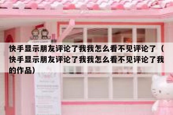 快手显示朋友评论了我我怎么看不见评论了（快手显示朋友评论了我我怎么看不见评论了我的作品） 第1张