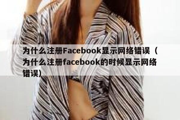 为什么注册Facebook显示网络错误（为什么注册facebook的时候显示网络错误） 第1张
