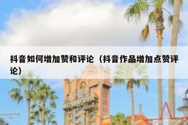 抖音如何增加赞和评论（抖音作品增加点赞评论） 第1张