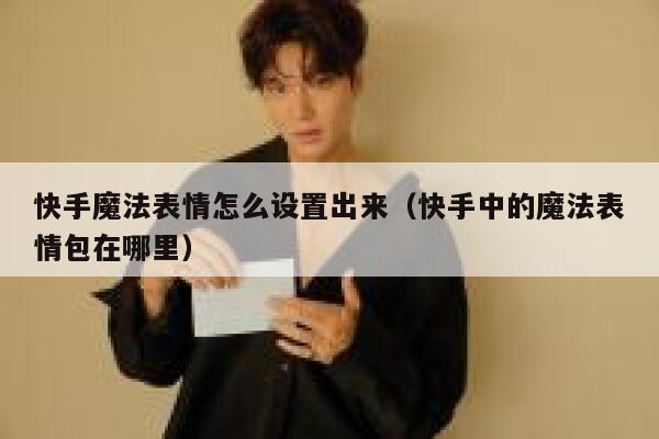 快手魔法表情怎么设置出来（快手中的魔法表情包在哪里） 第1张