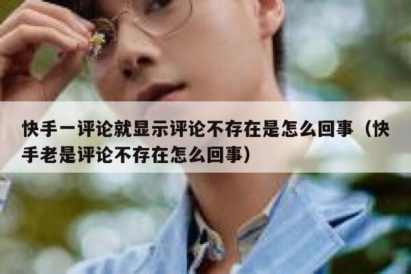 快手一评论就显示评论不存在是怎么回事（快手老是评论不存在怎么回事） 第1张