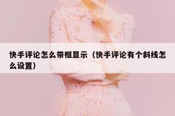 快手评论怎么带框显示（快手评论有个斜线怎么设置） 第1张