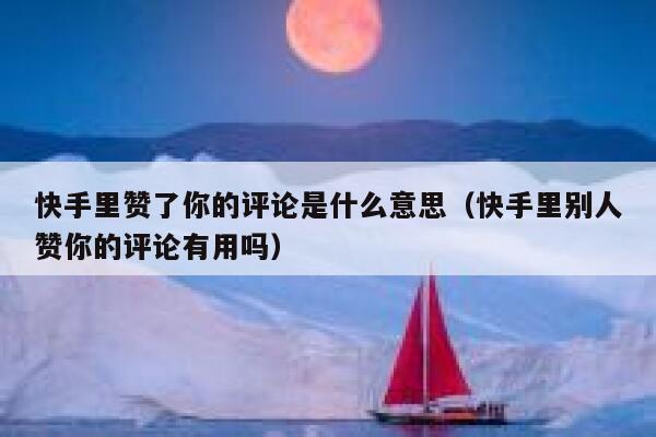 快手里赞了你的评论是什么意思（快手里别人赞你的评论有用吗） 第1张