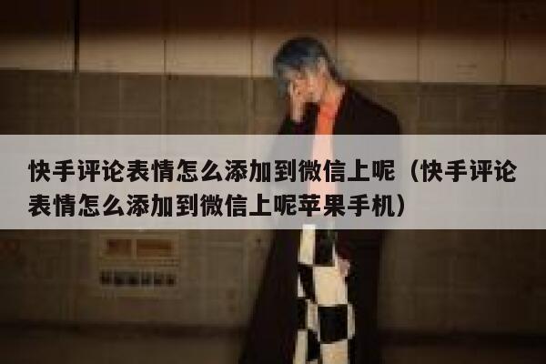 快手评论表情怎么添加到微信上呢（快手评论表情怎么添加到微信上呢苹果手机） 第1张