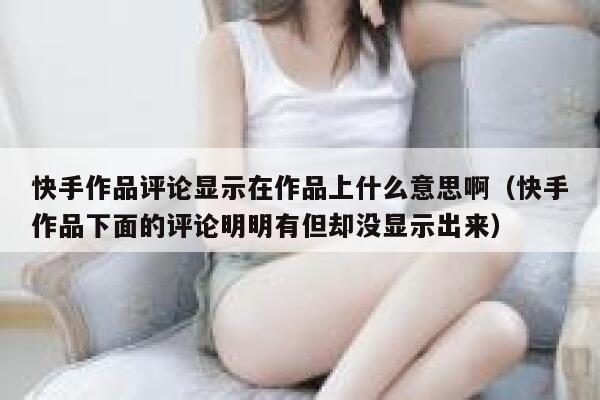 快手作品评论显示在作品上什么意思啊（快手作品下面的评论明明有但却没显示出来） 第1张