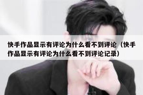 快手作品显示有评论为什么看不到评论（快手作品显示有评论为什么看不到评论记录） 第1张