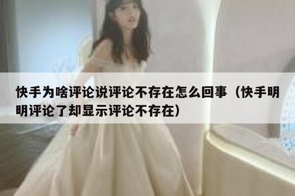 快手为啥评论说评论不存在怎么回事（快手明明评论了却显示评论不存在） 第1张