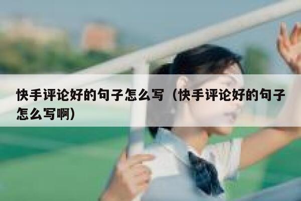 快手评论好的句子怎么写（快手评论好的句子怎么写啊） 第1张