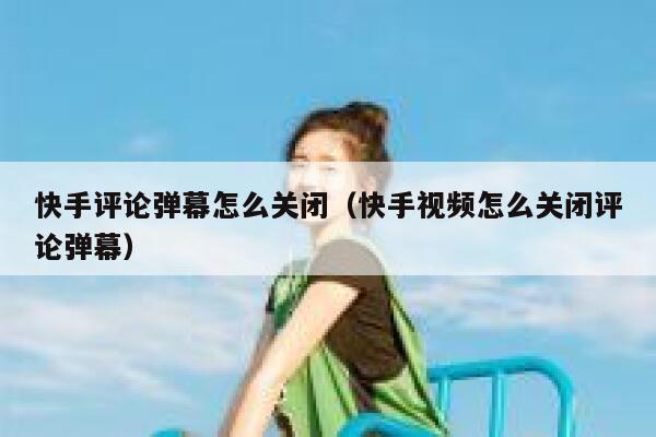 快手评论弹幕怎么关闭（快手视频怎么关闭评论弹幕） 第1张