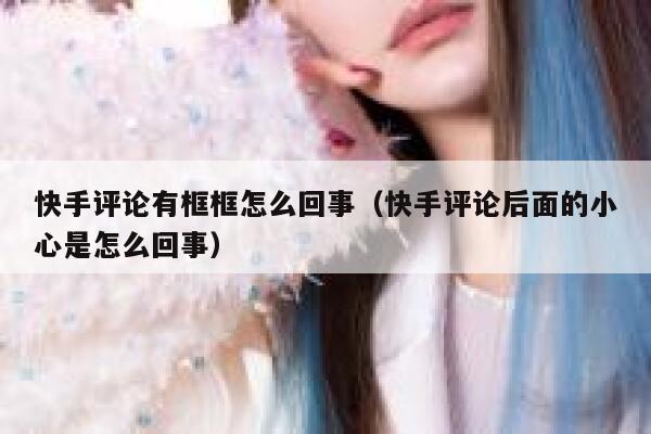 快手评论有框框怎么回事（快手评论后面的小心是怎么回事） 第1张