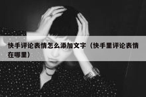 快手评论表情怎么添加文字（快手里评论表情在哪里） 第1张