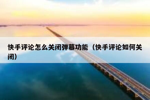 快手评论怎么关闭弹幕功能（快手评论如何关闭） 第1张