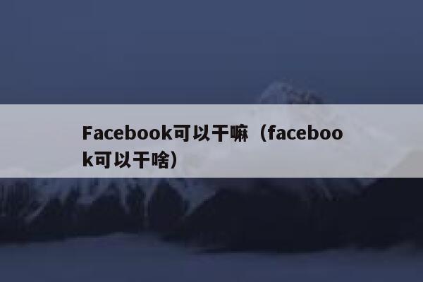 Facebook可以干嘛（facebook可以干啥） 第1张