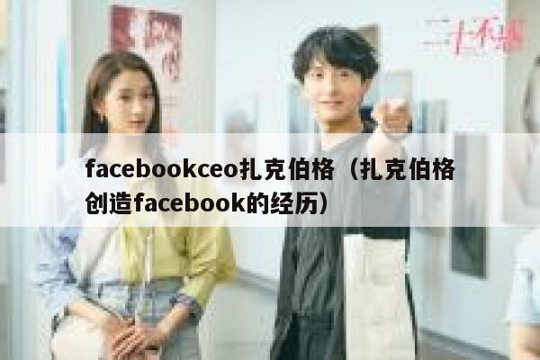 facebookceo扎克伯格（扎克伯格创造facebook的经历） 第1张