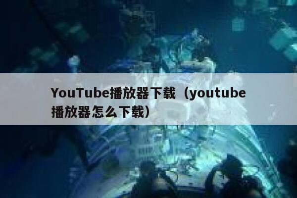 YouTube播放器下载（youtube播放器怎么下载） 第1张