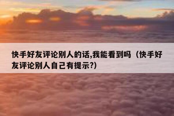 快手好友评论别人的话,我能看到吗（快手好友评论别人自己有提示?） 第1张