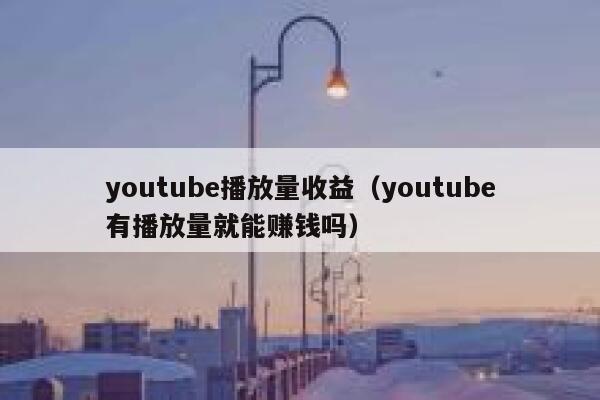 youtube播放量收益（youtube有播放量就能赚钱吗） 第1张