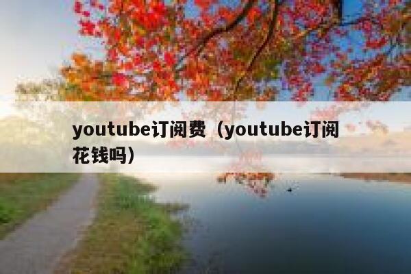youtube订阅费（youtube订阅花钱吗） 第1张