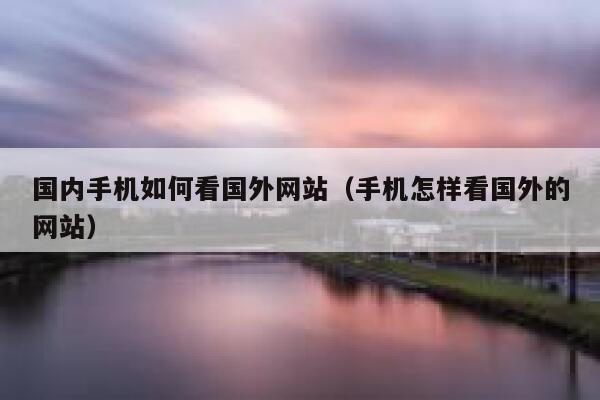 国内手机如何看国外网站（手机怎样看国外的网站） 第1张