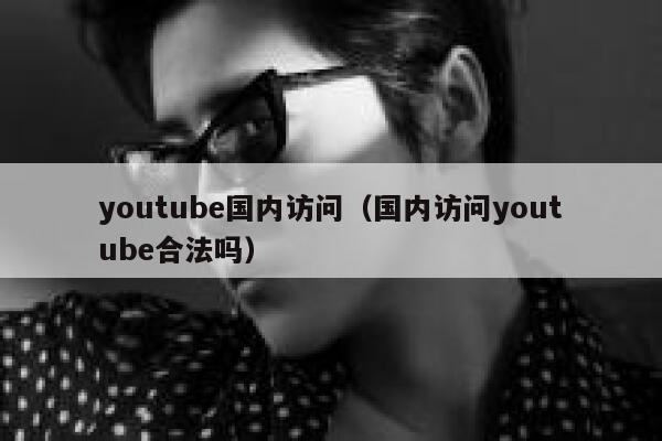 youtube国内访问（国内访问youtube合法吗） 第1张