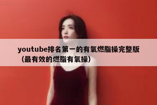 youtube排名第一的有氧燃脂操完整版（最有效的燃脂有氧操） 第1张
