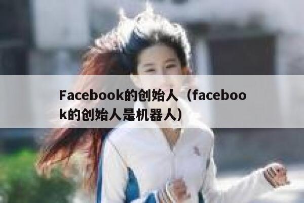Facebook的创始人（facebook的创始人是机器人） 第1张