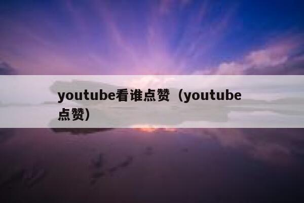 youtube看谁点赞（youtube 点赞） 第1张
