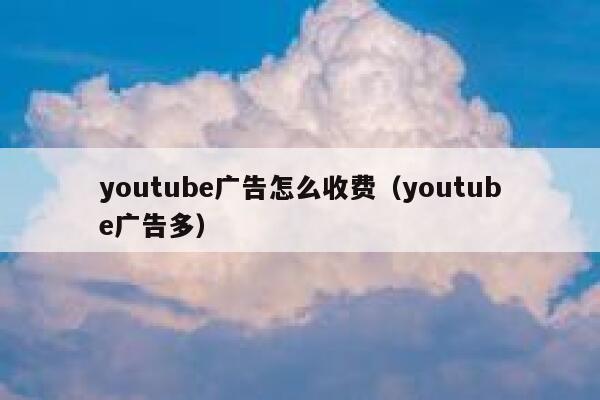 youtube广告怎么收费（youtube广告多） 第1张